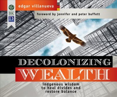 Decolonizing wealth : Indigenous wisdom to heal divides and restore balance / Edgar Villanueva ; foreword by Jennifer and Peter Buffett.
