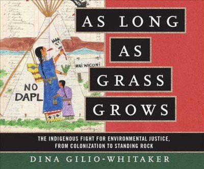 As long as grass grows : the Indigenous fight for environmental justice, from colonization to Standing Rock / Dina Gilio-Whitaker.