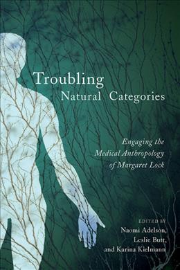 Troubling natural categories : engaging the medical anthropology of Margaret Lock / edited by Naomi Adelson, Leslie Butt, and Karina Kielmann.