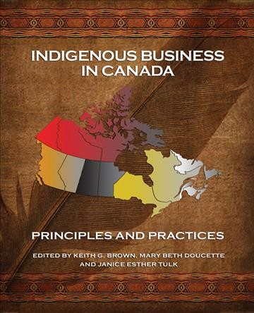 Indigenous business in Canada : principles and practices / edited by Keith G.Brown, Mary Beth Doucette, Janice Esther Tulk.