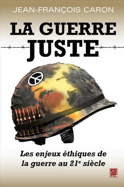 La guerre juste : les enjeux éthiques de la guerre au XXIe siècle / Jean-François Caron.
