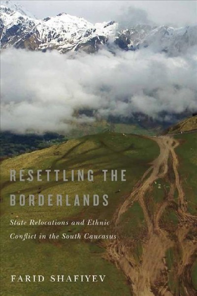 Resettling the borderlands : state relocations and ethnic conflict in the South Caucasus / Farid Shafiyev.