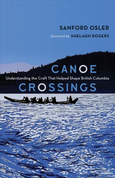 Canoe crossings : understanding the craft that helped shape British Columbia / Sanford Osler ; foreword by Shelagh Rogers.