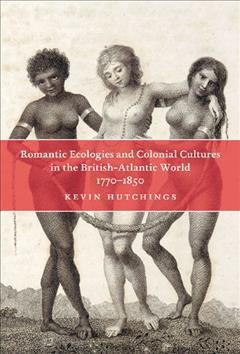 Romantic ecologies and colonial cultures in the British Atlantic world, 1770-1850 [electronic resource] / Kevin Hutchings.