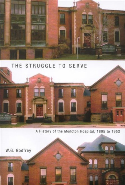 The struggle to serve [electronic resource] : a history of the Moncton Hospital, 1895 to 1953 / W.G. Godfrey.