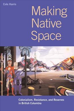 Making native space [electronic resource] : colonialism, resistance, and reserves in British Columbia by Eric Leinberger / Cole Harris ; with cartography by Eric Leinberger.