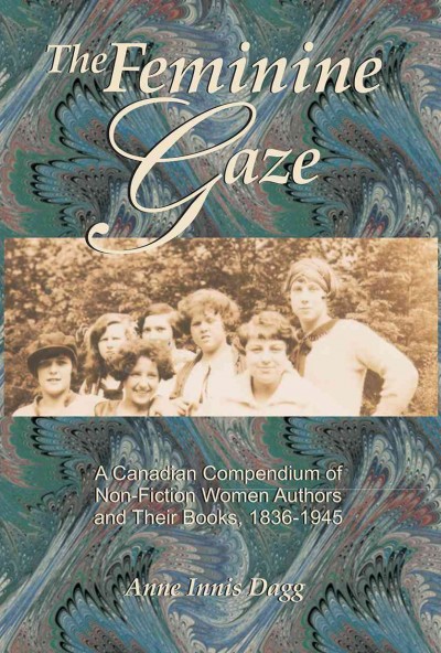 The feminine gaze [electronic resource] : a Canadian compendium of non-fiction women authors and their books, 1836-1945 / [edited by] Anne Innis Dagg.