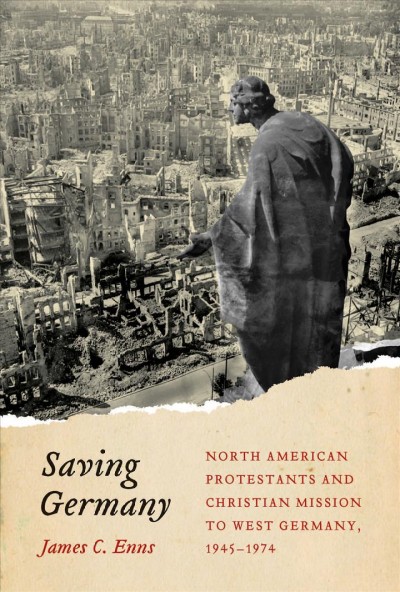 Saving Germany : North American Protestants and Christian mission to West Germany, 1945-1974 / James C. Enns.