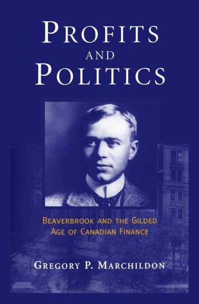 Profits and politics [electronic resource] : Beaverbrook and the gilded age of Canadian finance / Gregory P. Marchildon.