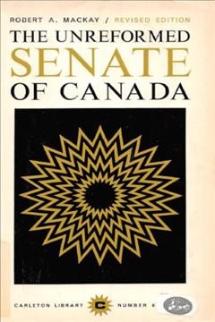The unreformed Senate of Canada / Robert A. Mackay.