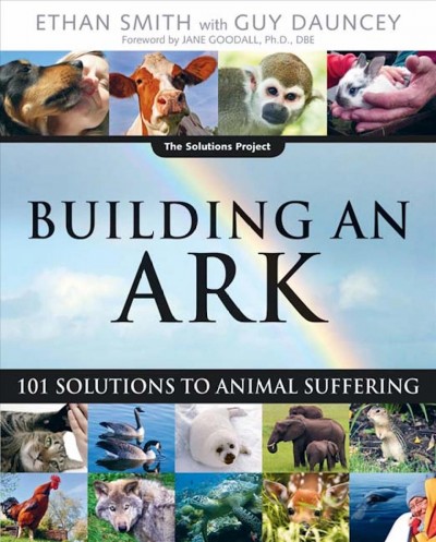 Building an ark [electronic resource] : 101 solutions to animal suffering / Ethan Smith with Guy Dauncey ; foreword by Jane Goodall.