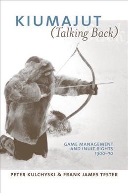Kiumajut (talking back) [electronic resource] : game management and Inuit rights, 1900-70 / Peter Kulchyski and Frank James Tester.