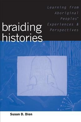 Braiding histories [electronic resource] : learning from Aboriginal peoples' experiences and perspectives : including the Braiding histories stories co-written with Michael R. Dion / Susan D. Dion.