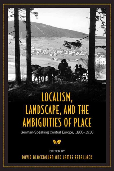 Localism, landscape, and the ambiguities of place [electronic resource] : German-speaking central Europe, 1860-1930 / edited by David Blackbourn and James Retallack.