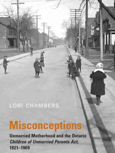 Misconceptions [electronic resource] : unmarried motherhood and the Ontario Children of Unmarried Parents Act, 1921 to 1969 / Lori Chambers.