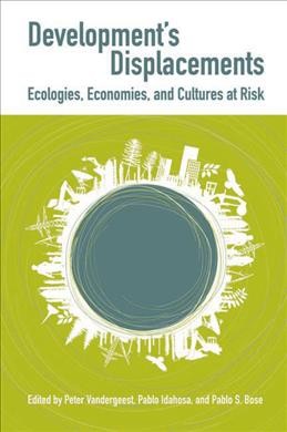 Development's displacements [electronic resource] : ecologies, economies, and cultures at risk / edited by Peter Vandergeest, Pablo Idahosa, and Pablo S. Bose.