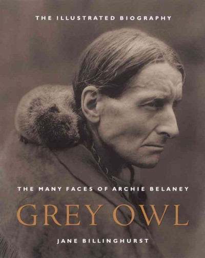 Grey Owl [electronic resource] : the many faces of Archie Belaney / Jane Billinghurst ; foreword by Donald B. Smith.