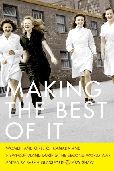Making the best of it : women and girls of Canada and Newfoundland during the Second World War / edited by Sarah Glassford and Amy Shaw.