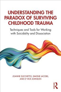 Understanding the paradox of surviving childhood trauma : techniques and tools for working with suicidality and dissociation / Joanne Zucchetto...[et al.].