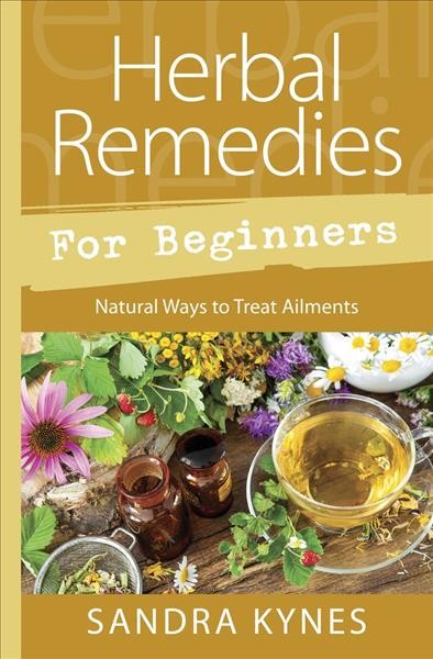 Herbal remedies for beginners : natural ways to treat ailments / Sandra Kynes.