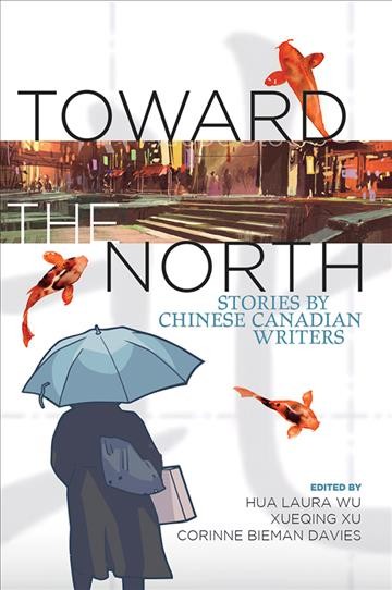Toward the North : stories by Chinese Canadian writers / edited by Hua Laura Wu, Xueqing Xu, Corinne Bieman Davies.