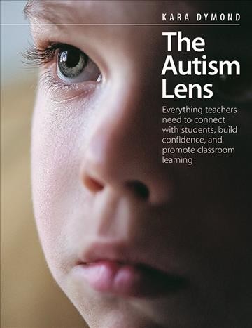 The autism lens : everything teachers need to connect with students, build confidence, and promote classroom learning / Kara Dymond.