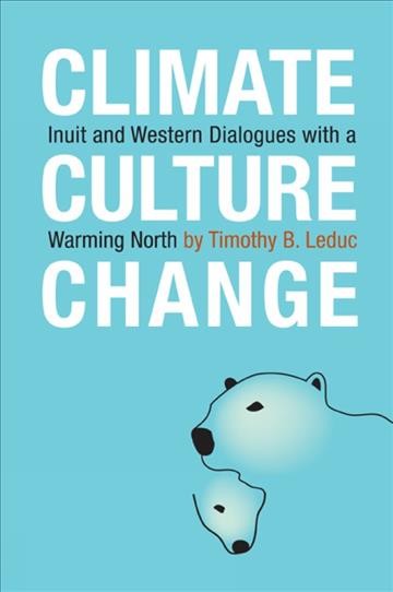 Climate, culture, change [electronic resource] : Inuit and Western dialogues with a warming North / Timothy B. Leduc.