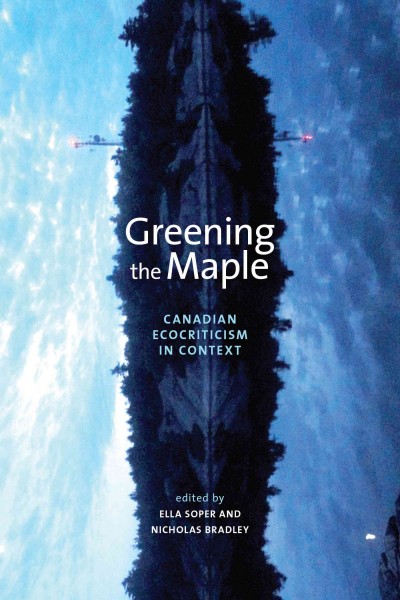 Greening the maple : Canadian ecocriticism in context / edited by Ella Soper and Nicholas Bradley.