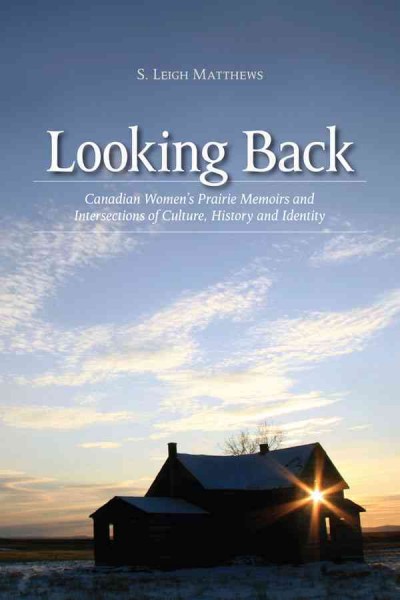 Looking back [electronic resource] : Canadian women's prairie memoirs and intersections of culture, history, and identity / S. Leigh Matthews.