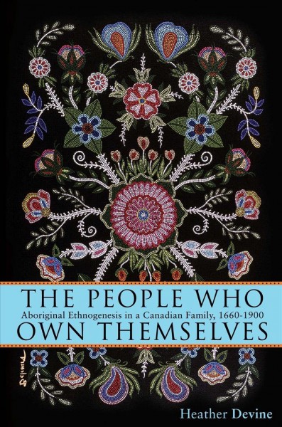 People who own themselves [electronic resource] : aboriginal ethnogenesis in a Canadian family, 1660-1900 / Heather Devine.