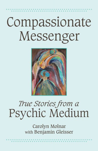 Compassionate messenger [electronic resource] : true stories from a psychic medium / Carolyn Molnar ; with Benjamin Gleisser.