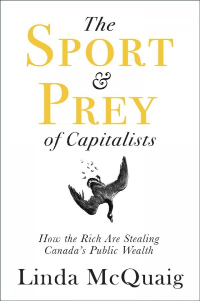 The sport & prey of capitalists : how the rich are stealing Canada's public wealth / Linda McQuaig.