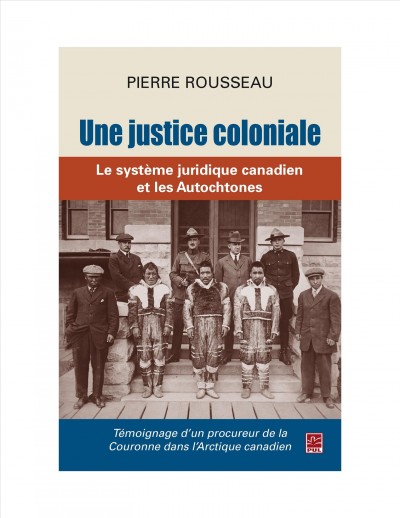 Une justice coloniale : le système juridique canadien et les Autochtones : témoignage d'un procureur de la Couronne dans l'Arctique canadien / Pierre Rousseau.