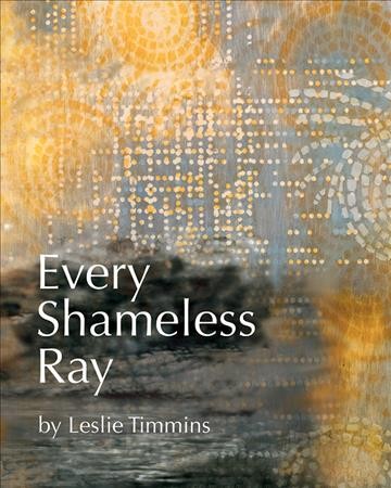 Every shameless ray : poems / by Leslie Timmins.