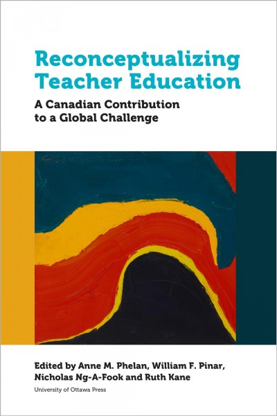 Reconceptualizing teacher education : a Canadian contribution to a global challenge / edited by Anne M. Phelan, William F. Pinar, Nicholas Ng-A-Fook and Ruth Kane.