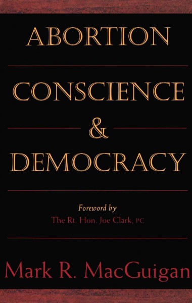 Abortion, conscience & democracy [electronic resource] / Mark R. MacGuigan ; foreword by Joe Clark ; [editor, Nadine Stoikoff].