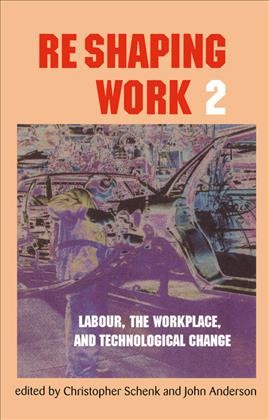 Reshaping work 2 [electronic resource] : labour, the workplace and technological change / edited by Christopher Schenk and John Anderson.