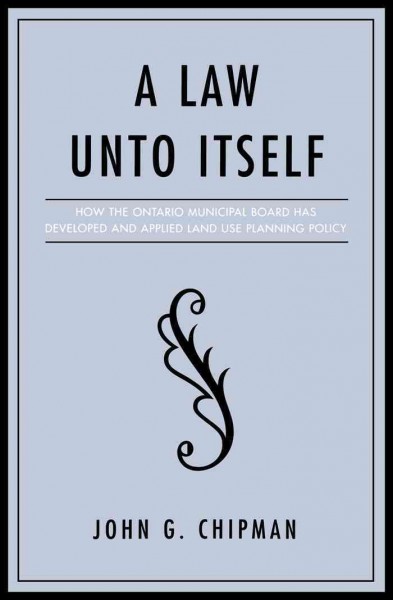 A law unto itself [electronic resource] : how the Ontario Municipal Board has developed and applied land use planning policy / John G. Chipman.