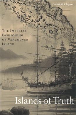 Islands of truth [electronic resource] : the imperial fashioning of Vancouver Island / Daniel W. Clayton.