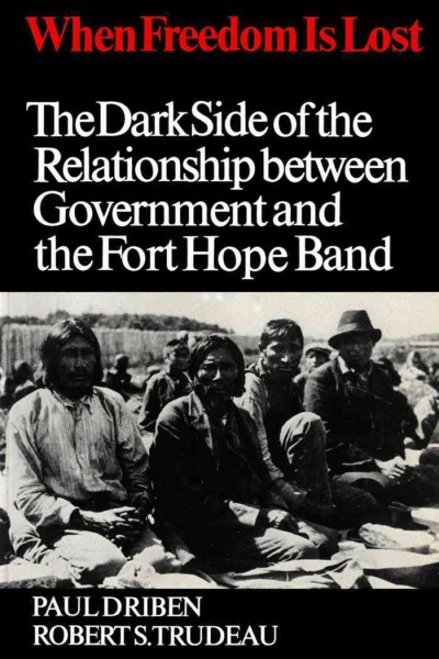 When freedom is lost [electronic resource] : the dark side of the relationship between government and the Fort Hope Band / Paul Driben, Robert S. Trudeau.