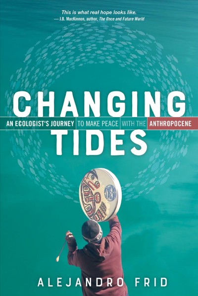 Changing tides : an ecologist's journey to make peace with the anthropocene / Alejandro Frid.