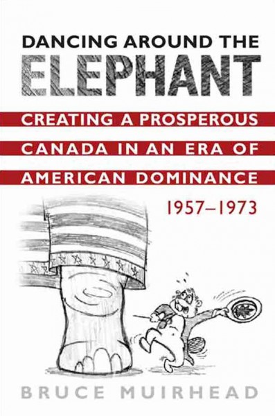Dancing around the elephant [electronic resource] : creating a prosperous Canada in an era of American dominance, 1957-1973 / Bruce Muirhead.