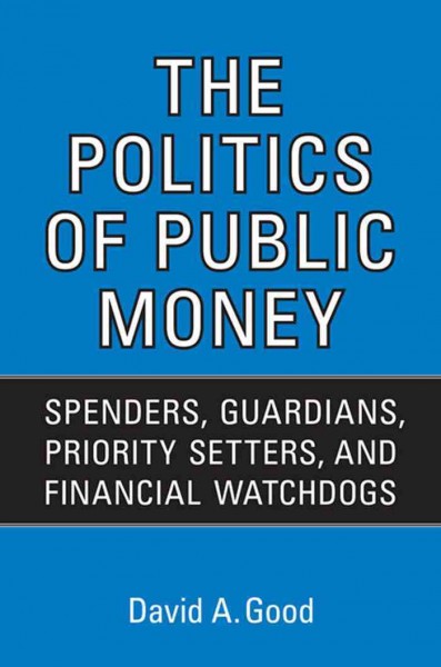 The politics of public money [electronic resource] : spenders, guardians, priority setters, and financial watchdogs inside the Canadian government / David A. Good.