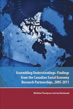 Assembling understandings [electronic resource] : findings from the Canadian social economy research partnerships, 2005-2011 / Matthew Thompson and Joy Emmanuel.
