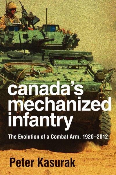 Canada's mechanized infantry : the evolution of a combat arm, 1920-2012 / Peter Kasurak.