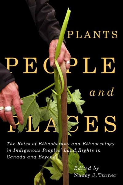 Plants, people, and places : the roles of ethnobotany and ethnoecology in Indigenous peoples' land rights in Canada and beyond / edited by Nancy J. Turner.