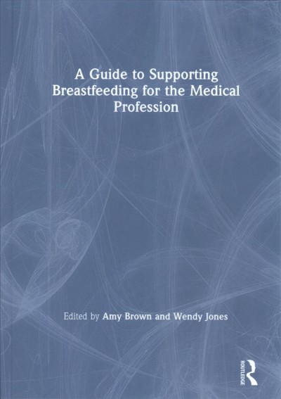 A guide to supporting breastfeeding for the medical profession / edited by Amy Brown and Wendy Jones.