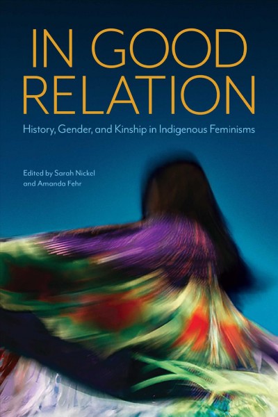 In good relation : history, gender, and kinship in indigenous feminisms / edited by Sarah Nickel and Amanda Fehr.