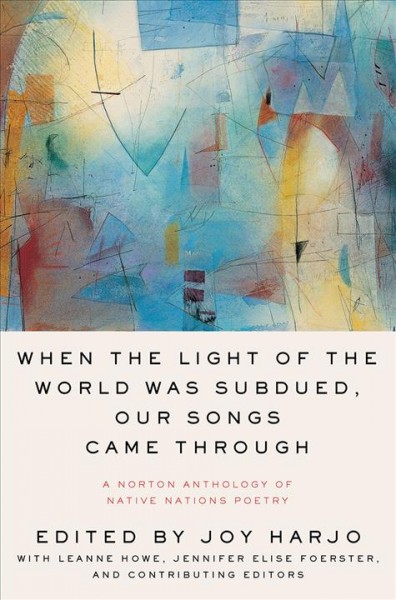 When the light of the world was subdued, our songs came through : a Norton anthology of Native nations poetry / editors, Joy Harjo, LeAnne Howe, Jennifer Elise Foerster.