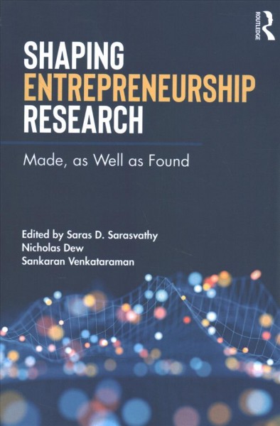 Shaping entrepreneurship research : made, as well as found / edited by Saras D. Sarasvathy, Nicholas Dew, and Sankaran Venkataraman.
